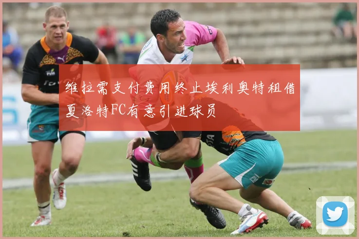 维拉需支付费用终止埃利奥特租借夏洛特FC有意引进球员