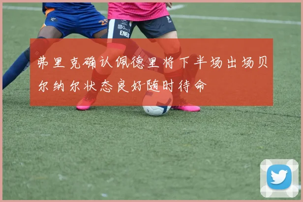 弗里克确认佩德里将下半场出场贝尔纳尔状态良好随时待命