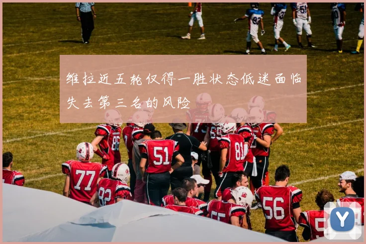 维拉近五轮仅得一胜状态低迷面临失去第三名的风险