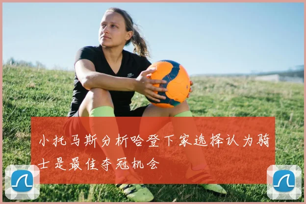 小托马斯分析哈登下家选择认为骑士是最佳夺冠机会