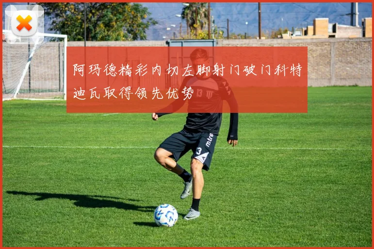 阿玛德精彩内切左脚射门破门科特迪瓦取得领先优势
