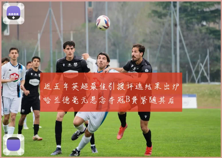 近五年英超最佳引援评选结果出炉哈兰德毫无悬念夺冠B费紧随其后