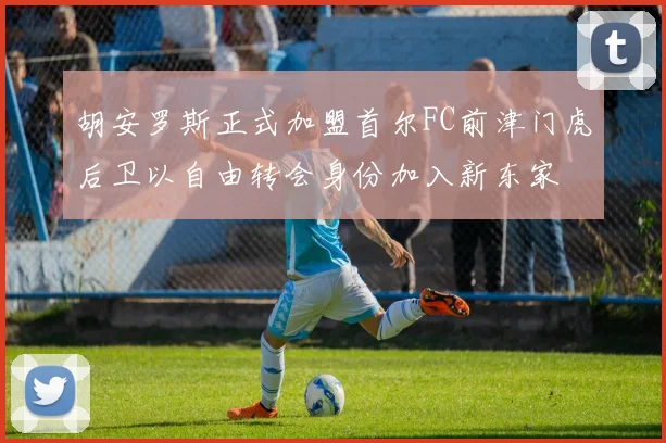 胡安罗斯正式加盟首尔FC前津门虎后卫以自由转会身份加入新东家
