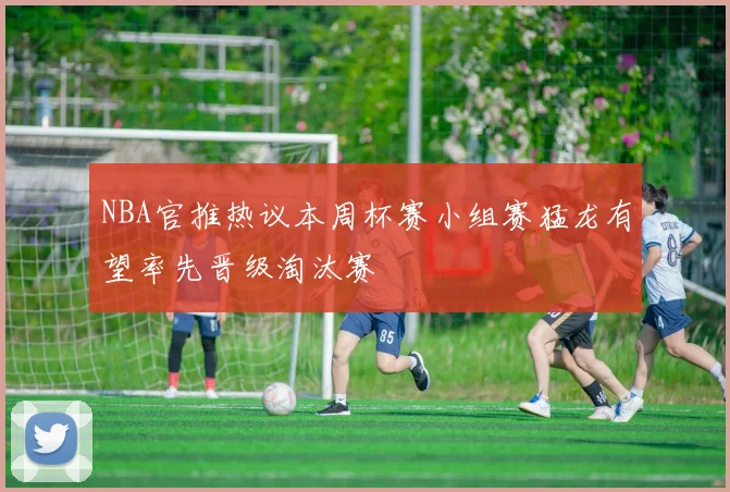 NBA官推热议本周杯赛小组赛猛龙有望率先晋级淘汰赛