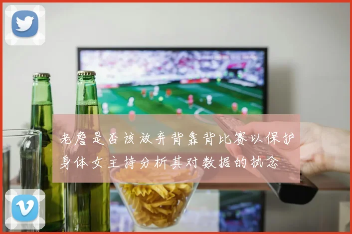 老詹是否该放弃背靠背比赛以保护身体女主持分析其对数据的执念