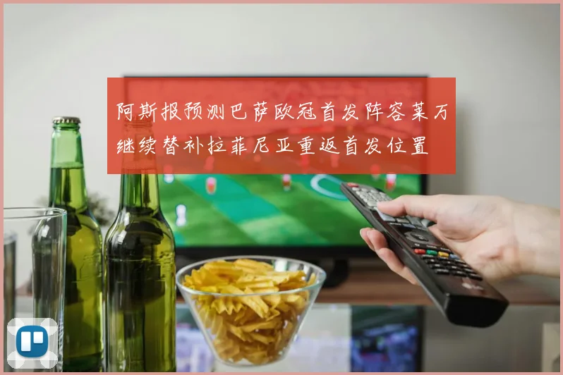 阿斯报预测巴萨欧冠首发阵容莱万继续替补拉菲尼亚重返首发位置