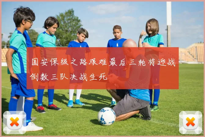 国安保级之路艰难最后三轮将迎战倒数三队决战生死
