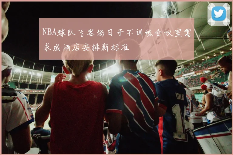 NBA球队飞客场日子不训练会议室需求成酒店安排新标准
