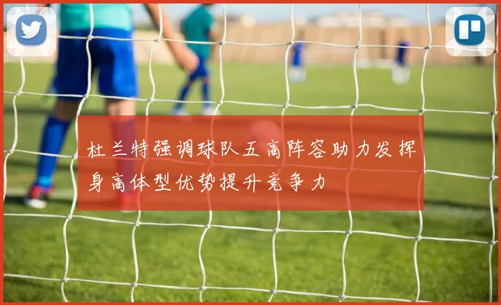 杜兰特强调球队五高阵容助力发挥身高体型优势提升竞争力