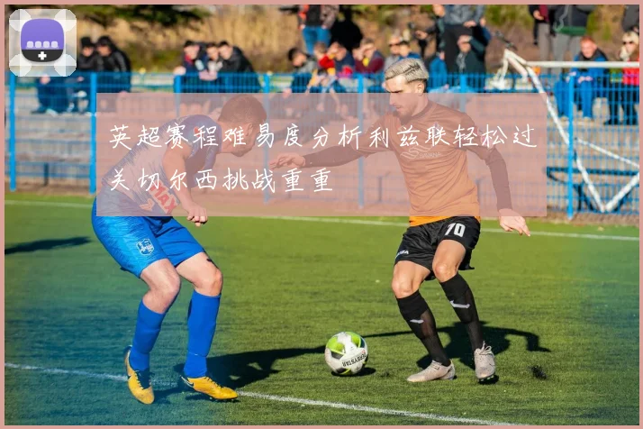 英超赛程难易度分析利兹联轻松过关切尔西挑战重重