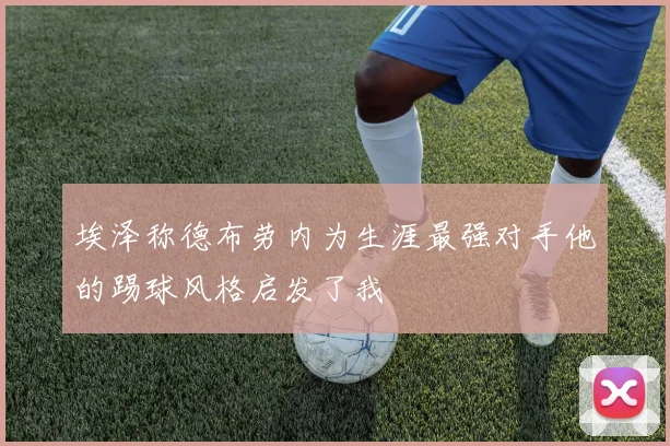 埃泽称德布劳内为生涯最强对手他的踢球风格启发了我