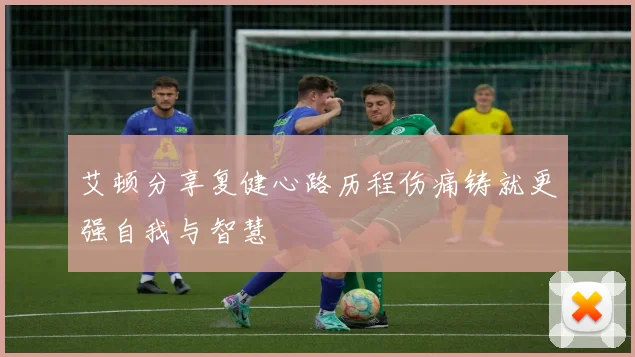 艾顿分享复健心路历程伤痛铸就更强自我与智慧