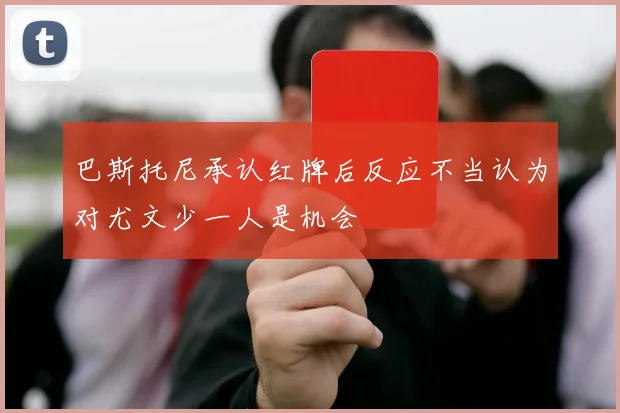巴斯托尼承认红牌后反应不当认为对尤文少一人是机会
