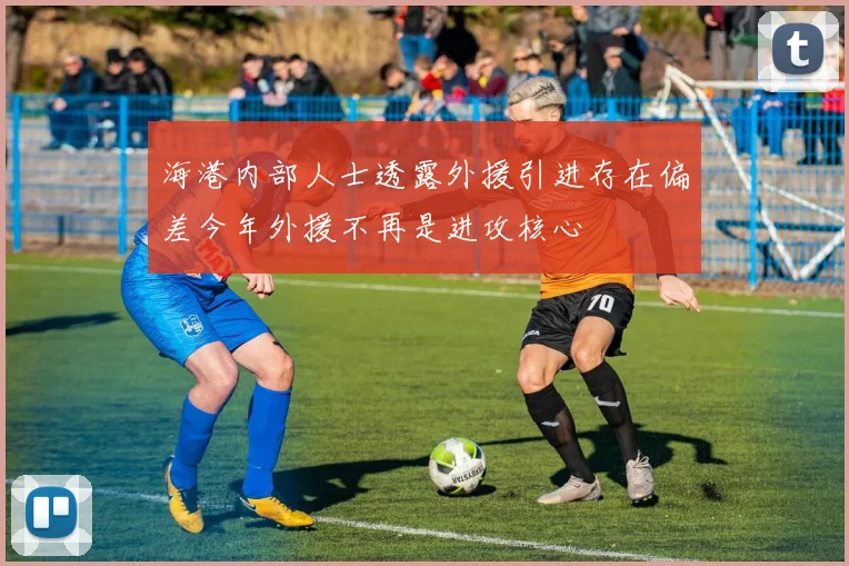 海港内部人士透露外援引进存在偏差今年外援不再是进攻核心
