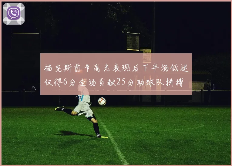 福克斯首节高光表现后下半场低迷仅得6分全场贡献25分助球队拼搏