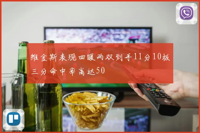 维金斯表现回暖两双到手11分10板三分命中率高达50