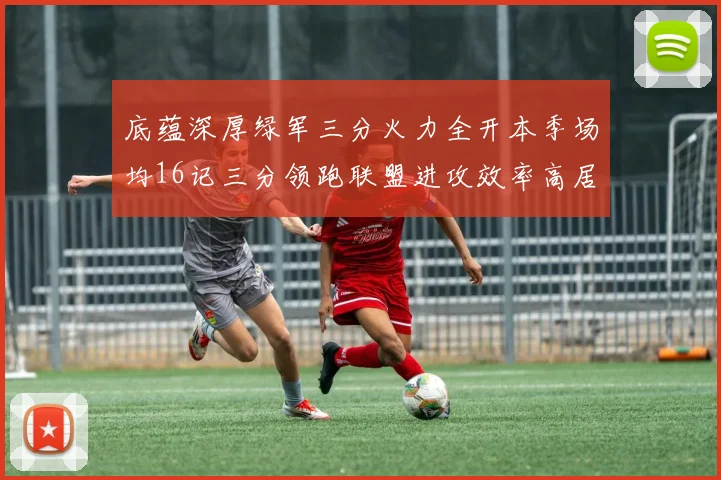 底蕴深厚绿军三分火力全开本季场均16记三分领跑联盟进攻效率高居第二