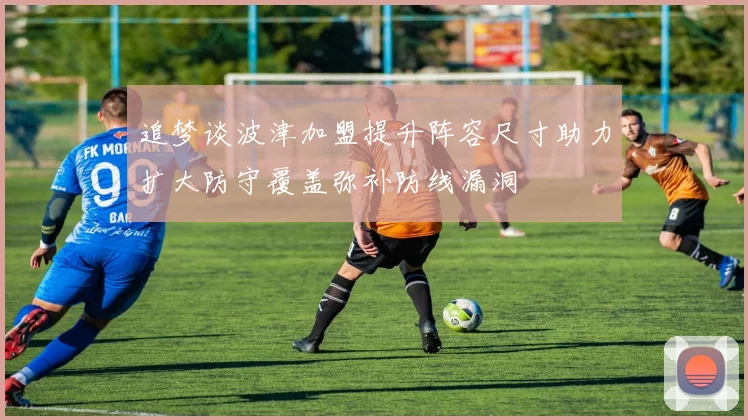 追梦谈波津加盟提升阵容尺寸助力扩大防守覆盖弥补防线漏洞