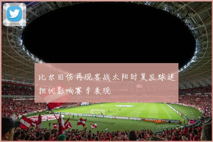比尔旧伤再现客战太阳时复发球迷担忧影响赛季表现