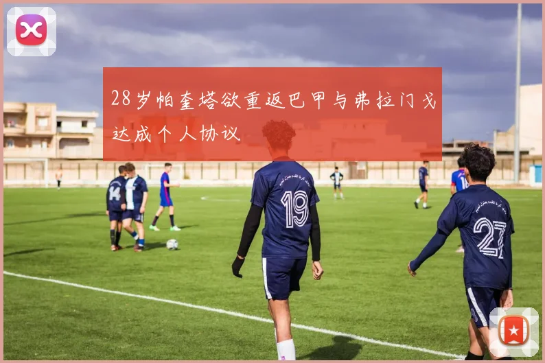 28岁帕奎塔欲重返巴甲与弗拉门戈达成个人协议
