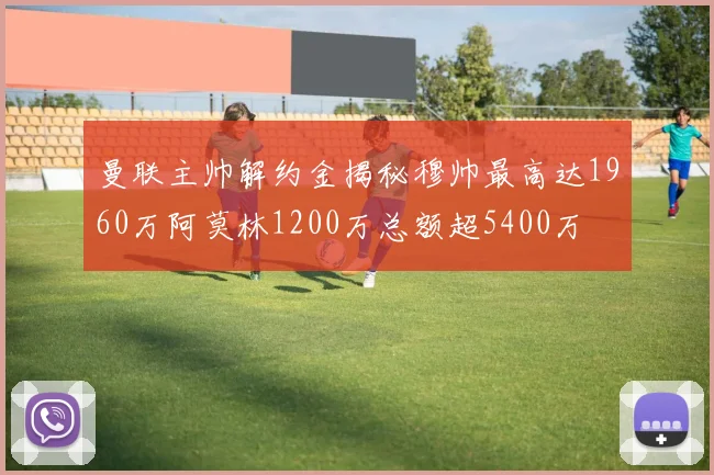 曼联主帅解约金揭秘穆帅最高达1960万阿莫林1200万总额超5400万