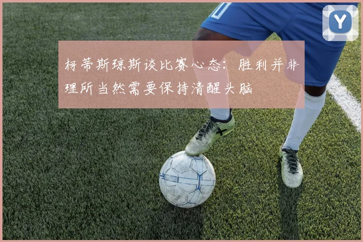 柯蒂斯琼斯谈比赛心态：胜利并非理所当然需要保持清醒头脑