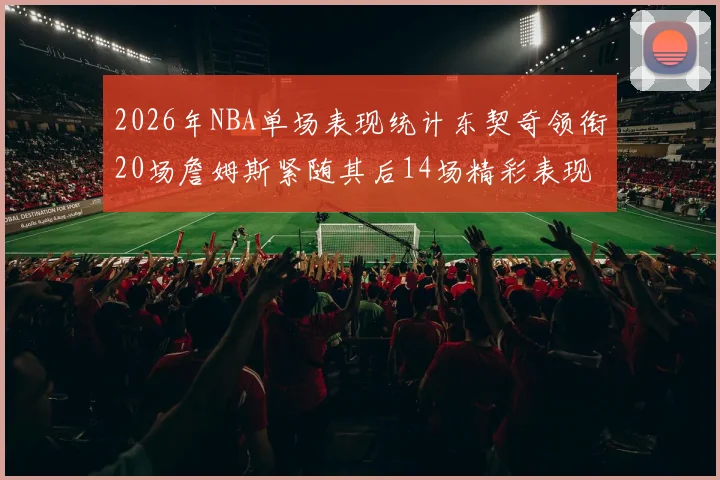 2026年NBA单场表现统计东契奇领衔20场詹姆斯紧随其后14场精彩表现