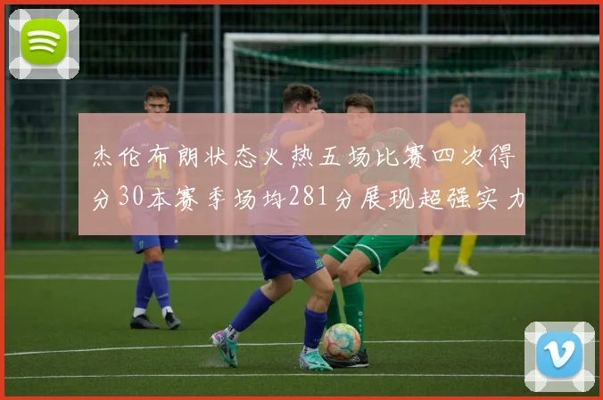 杰伦布朗状态火热五场比赛四次得分30本赛季场均281分展现超强实力