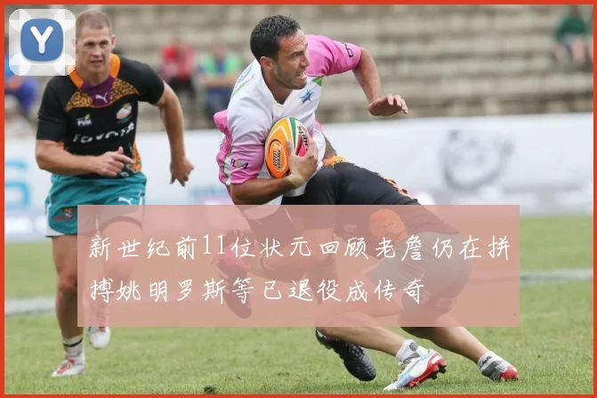 新世纪前11位状元回顾老詹仍在拼搏姚明罗斯等已退役成传奇