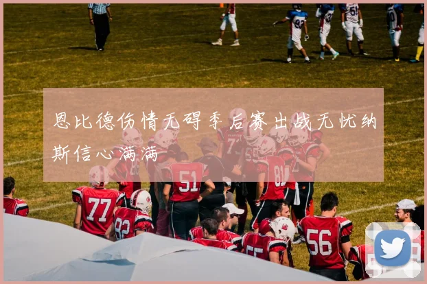 恩比德伤情无碍季后赛出战无忧纳斯信心满满