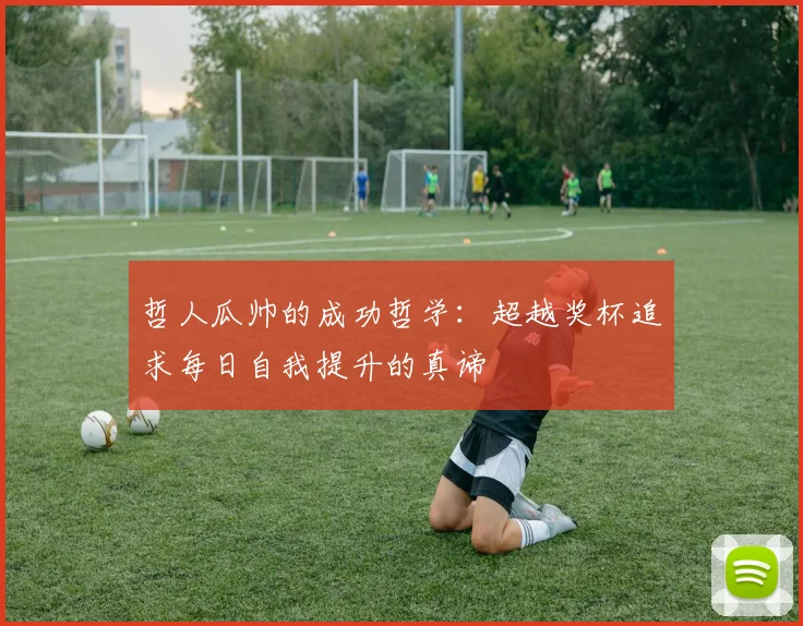 哲人瓜帅的成功哲学：超越奖杯追求每日自我提升的真谛