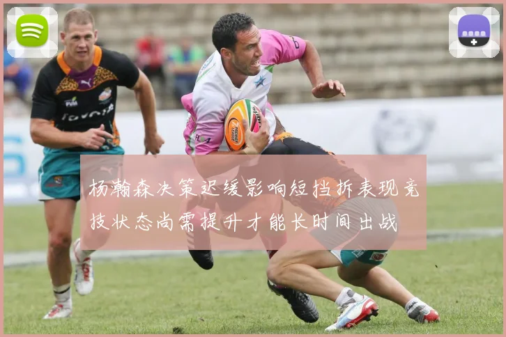 杨瀚森决策迟缓影响短挡拆表现竞技状态尚需提升才能长时间出战