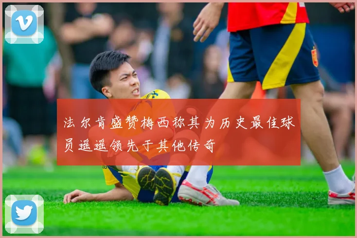 法尔肯盛赞梅西称其为历史最佳球员遥遥领先于其他传奇