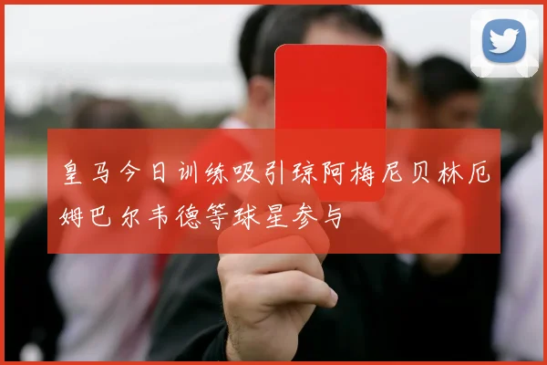皇马今日训练吸引琼阿梅尼贝林厄姆巴尔韦德等球星参与