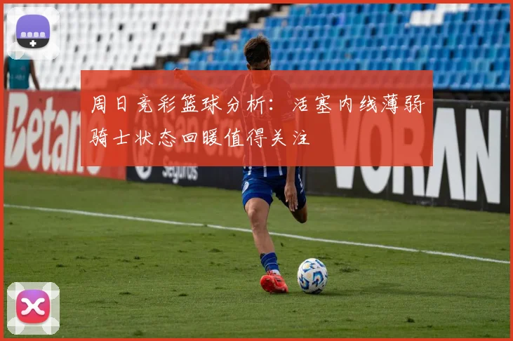 周日竞彩篮球分析：活塞内线薄弱骑士状态回暖值得关注
