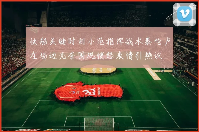 快船关键时刻小范指挥战术泰伦卢在场边无奈围观愤怒表情引热议