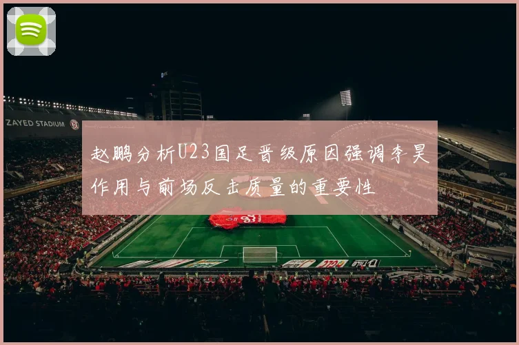 赵鹏分析U23国足晋级原因强调李昊作用与前场反击质量的重要性