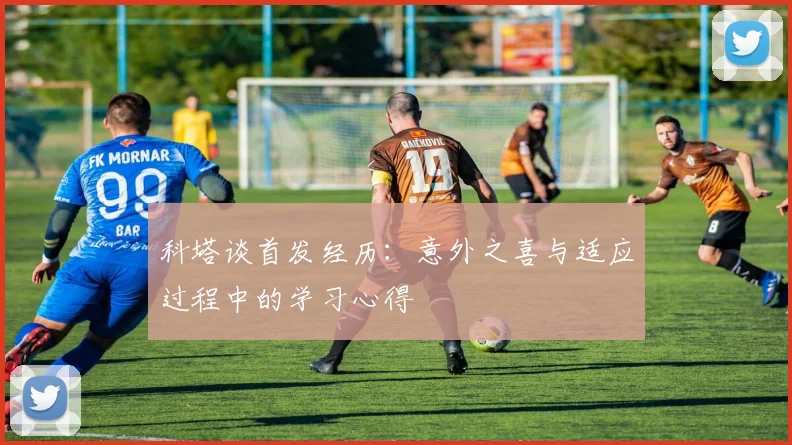 科塔谈首发经历：意外之喜与适应过程中的学习心得