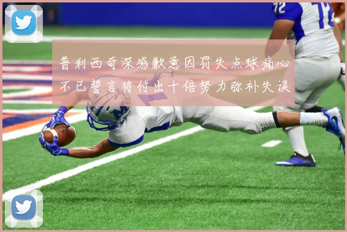 普利西奇深感歉意因罚失点球痛心不已誓言将付出十倍努力弥补失误