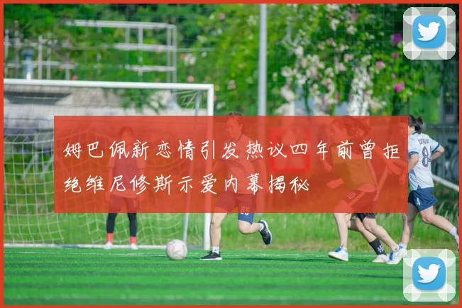 姆巴佩新恋情引发热议四年前曾拒绝维尼修斯示爱内幕揭秘