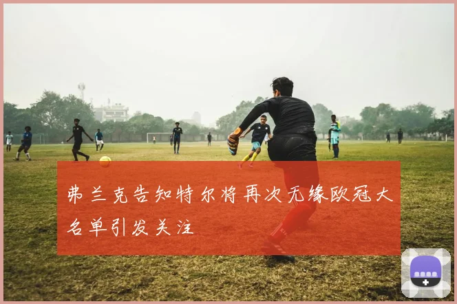 弗兰克告知特尔将再次无缘欧冠大名单引发关注