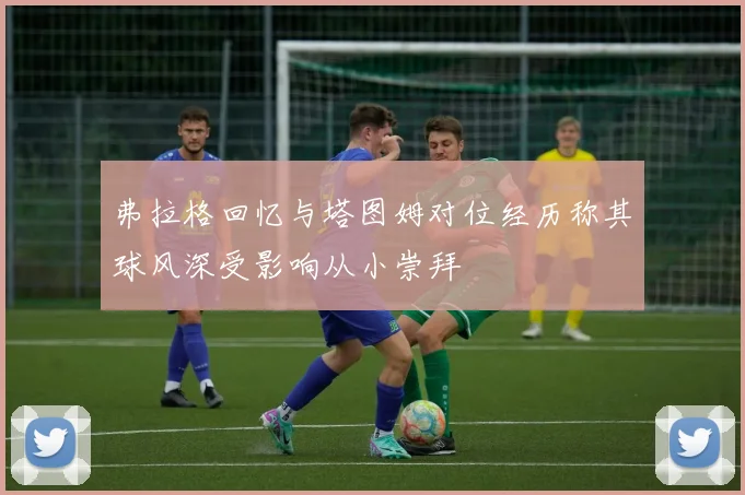 弗拉格回忆与塔图姆对位经历称其球风深受影响从小崇拜