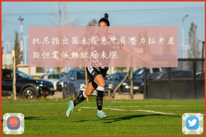 托尼指出国米在意甲有潜力拉开差距但需依赖欧冠表现