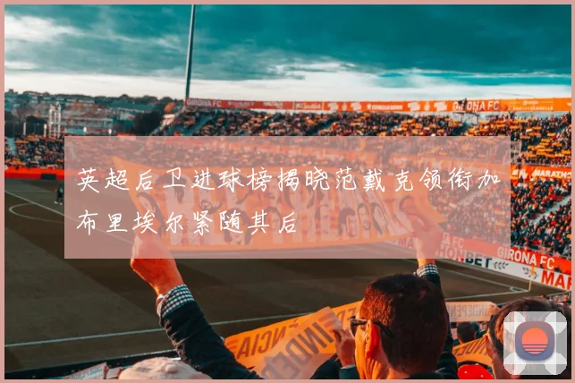 英超后卫进球榜揭晓范戴克领衔加布里埃尔紧随其后