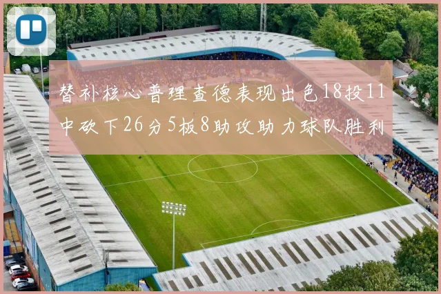 替补核心普理查德表现出色18投11中砍下26分5板8助攻助力球队胜利