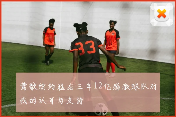莺歌续约猛龙三年12亿感激球队对我的认可与支持