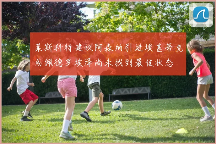 莱斯科特建议阿森纳引进埃基蒂克或佩德罗埃泽尚未找到最佳状态