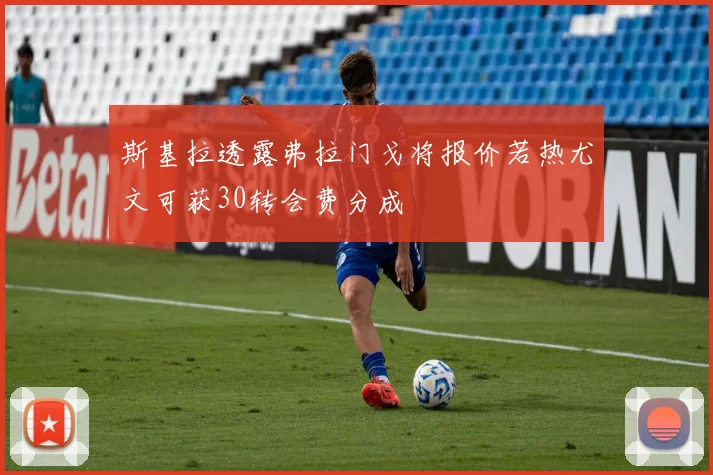 斯基拉透露弗拉门戈将报价若热尤文可获30转会费分成
